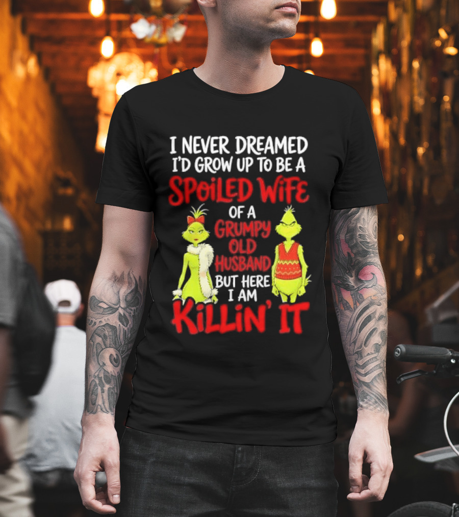 I Never Dreamed I'd Grow Up To Be A Spoiled Wife Of A Grumpy Old Husband But Here I Am Killin' It Grinch T-Shirt