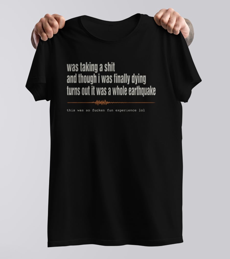Was Taking A Shit Thought I Was Dying Turns Out It Was A Whole Earthquake Experience LOL T-Shirt