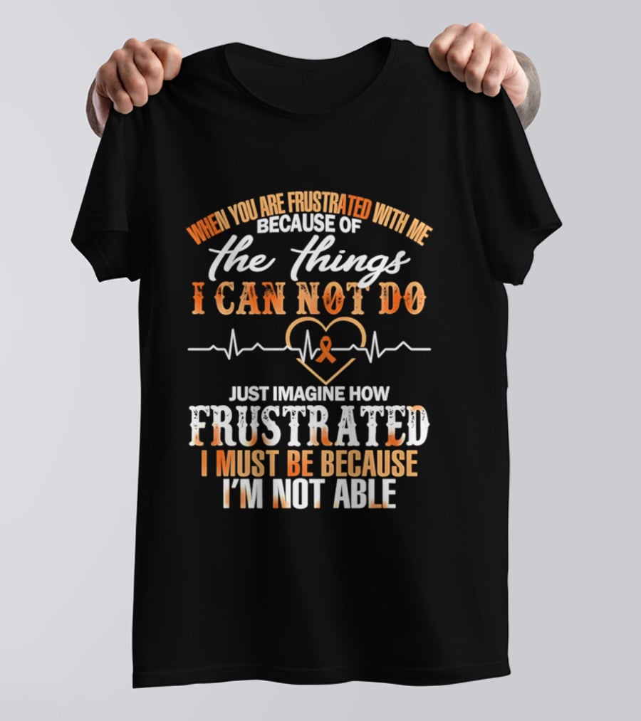 When You Are Frustrated With Me Because Of The Things I Can Not Do Just Imagine How Frustrated I Must Be Because I'm Not Able T-Shirt