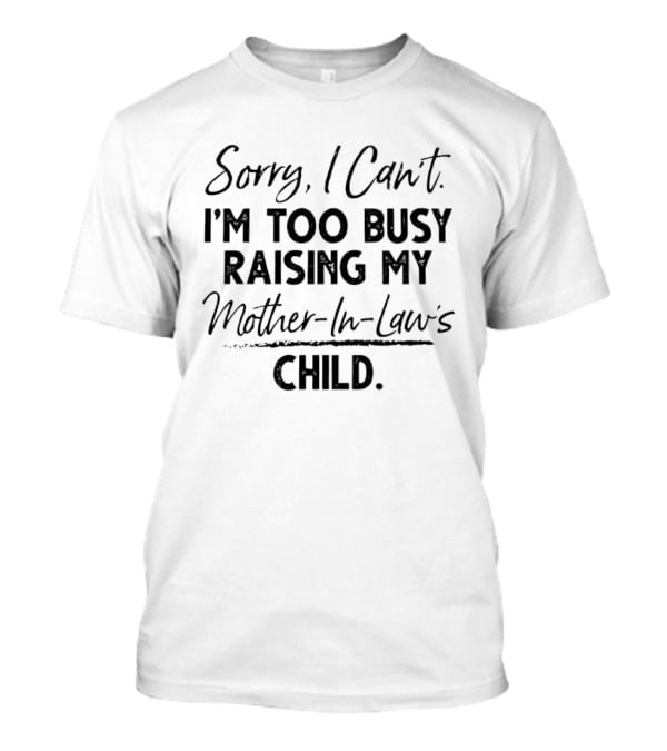 Sorry I Cant Im Too Busy Raising My Mother In Laws Child T-Shirt