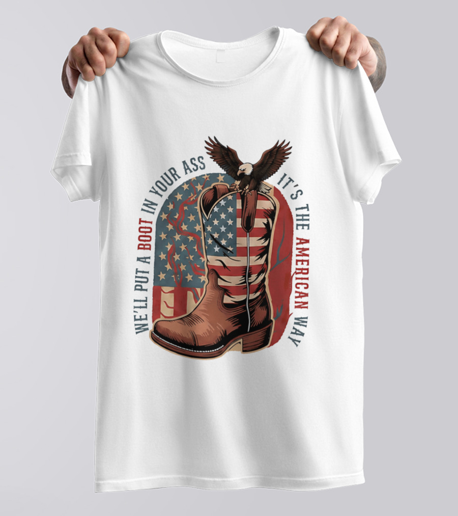 We'll Put A Boot In Your Ass It's The American Way Eagle USA Patriotic Flag Boot T-Shirt