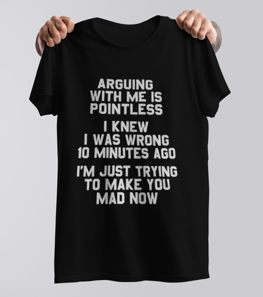 Arguing With Me Is Pointless I Knew I Was Wrong 10 Minutes Ago I'm Just Trying To Make You Mad Now T-Shirt