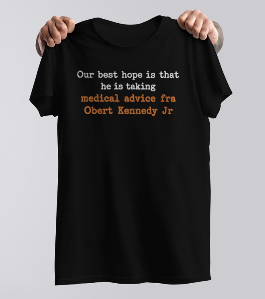 Our Best Hope Is That He Is Taking Medical Advice Fra Obert Kennedy Jr T-Shirt
