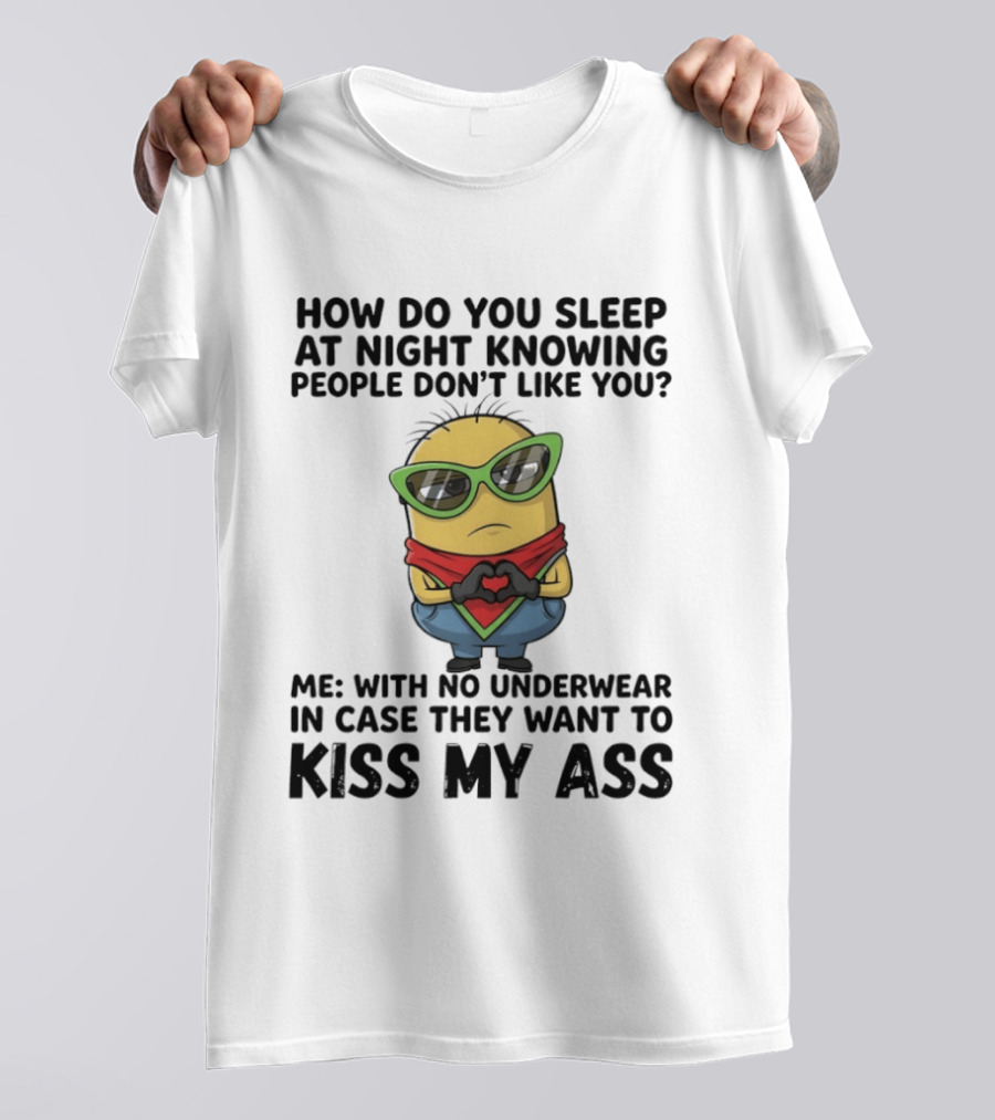 Minion How Do You Sleep At Night Knowing People Don't Like You Me With No Underwear In Case They Want To Kiss My Ass T-Shirt