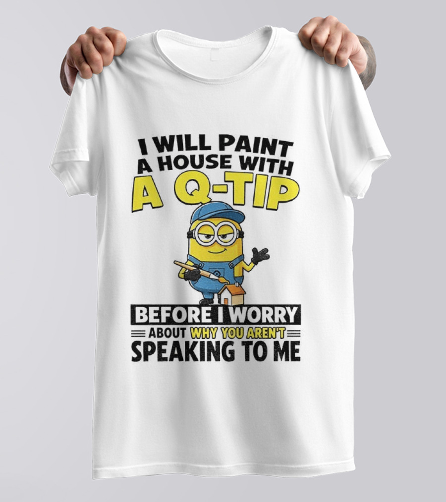 Minion I Will Paint A House With A Q Tip Before I Worry Why You Aren't Speaking To Me T-Shirt