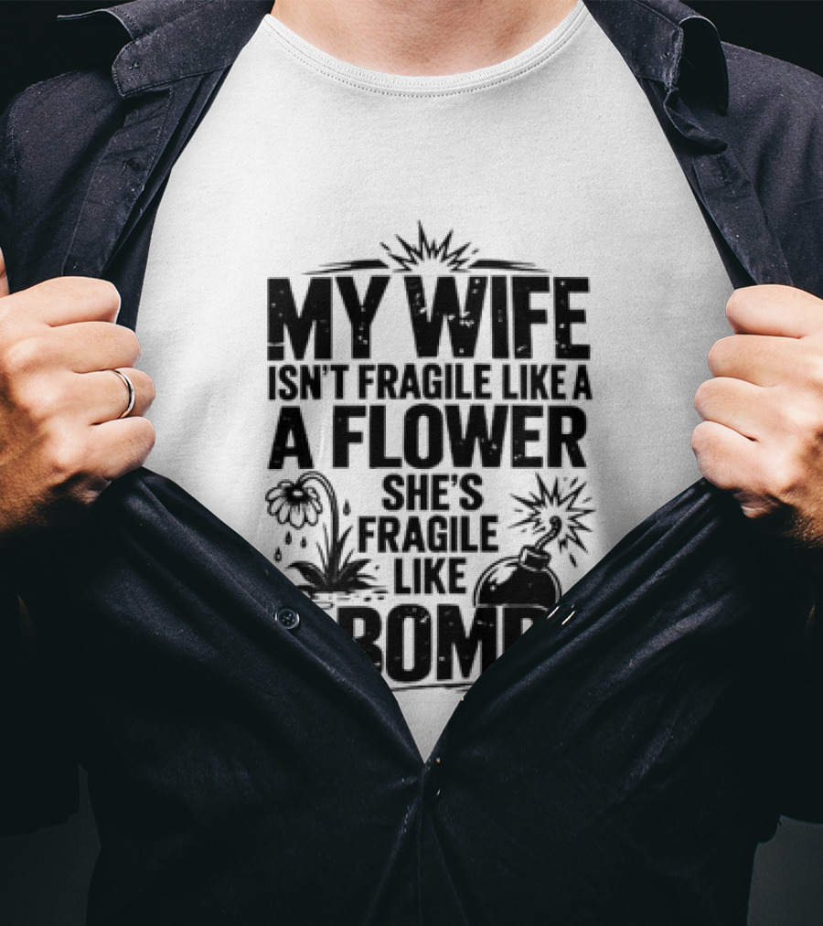 My Wife Isn't Fragile Like A Flower She's Fragile Like A Bomb T-Shirt