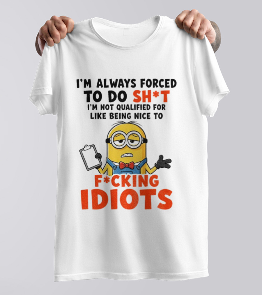 I'm Always Forced To Do Sh*t I'm Not Qualified For Like Being Nice To F*cking Idiots T-Shirt