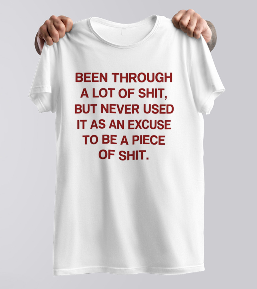 Been Through A Lot Of Shit Never Used It As An Excuse To Be A Piece Of Shit T-Shirt