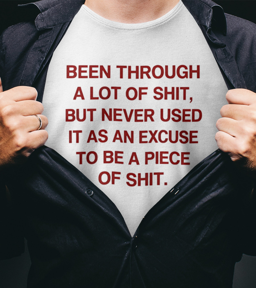 Been Through A Lot Of Shit Never Used It As An Excuse To Be A Piece Of Shit T-Shirt
