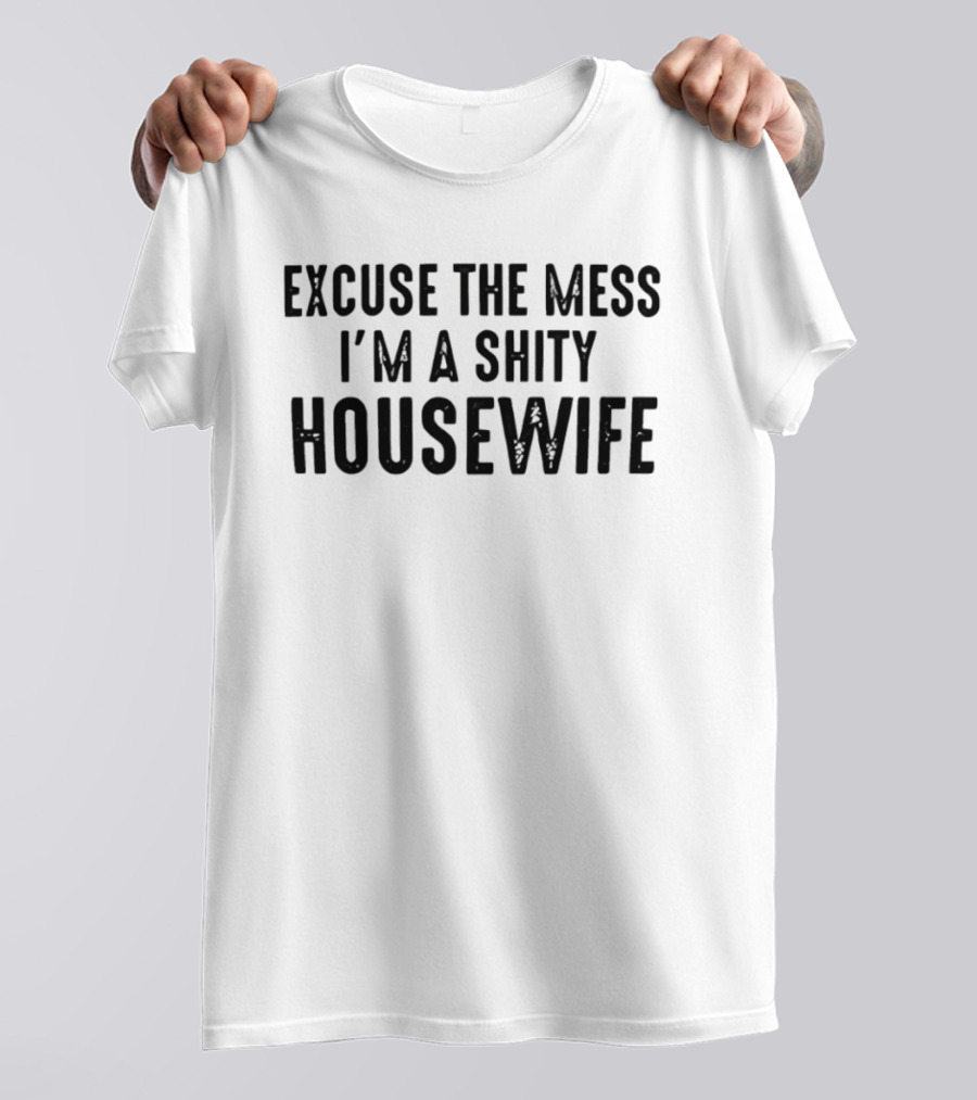 Excuse The Mess I'm A Shity Housewife T-Shirt