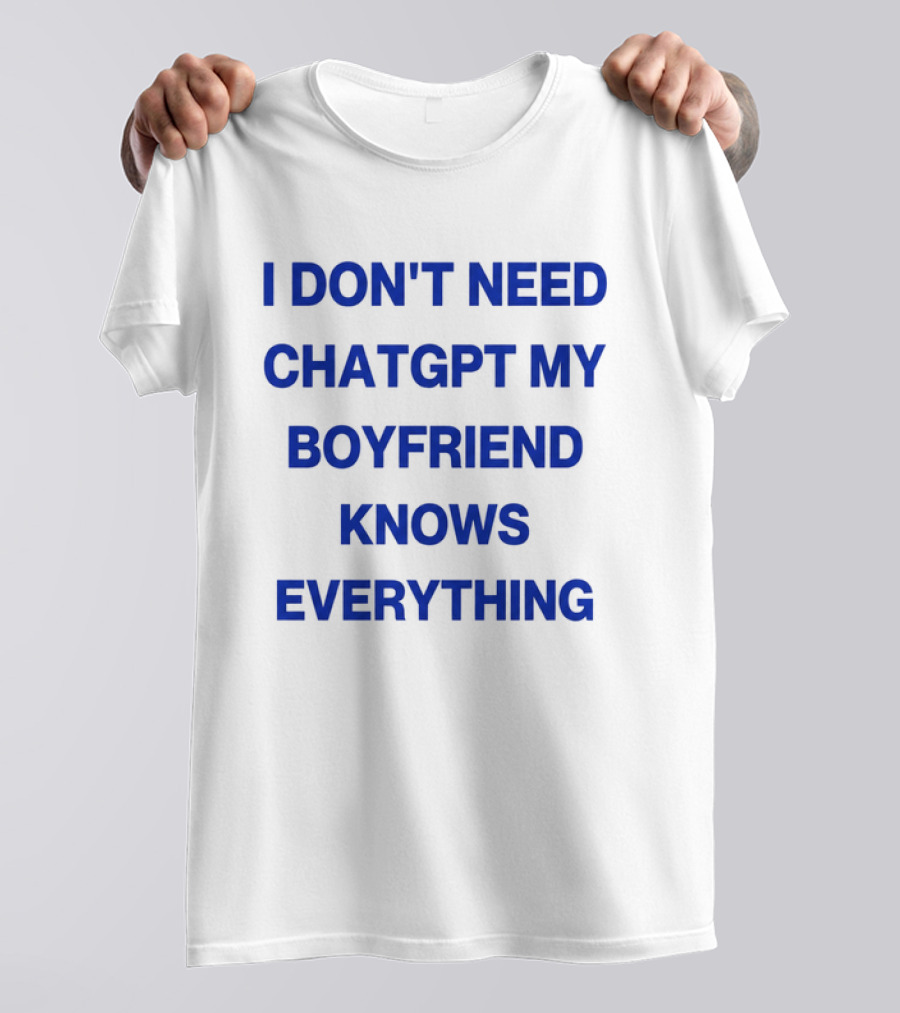 I Don't Need ChatGPT My Boyfriend Knows Everything T-Shirt