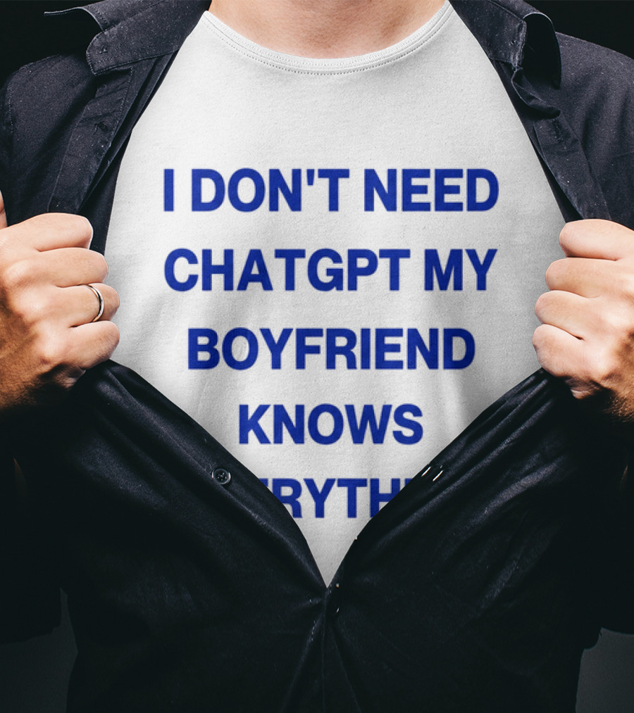 I Don't Need ChatGPT My Boyfriend Knows Everything T-Shirt