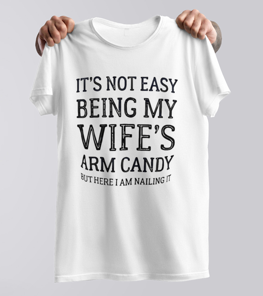 It's Not Easy Being My Wife's Arm Candy Here I Am Nailing It T-Shirt