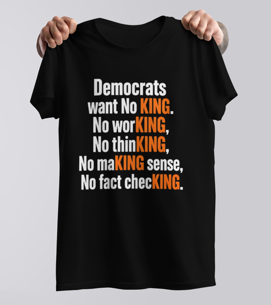Democrats Want No King No Working No Thinking No Making Sense No Fact Checking T-Shirt