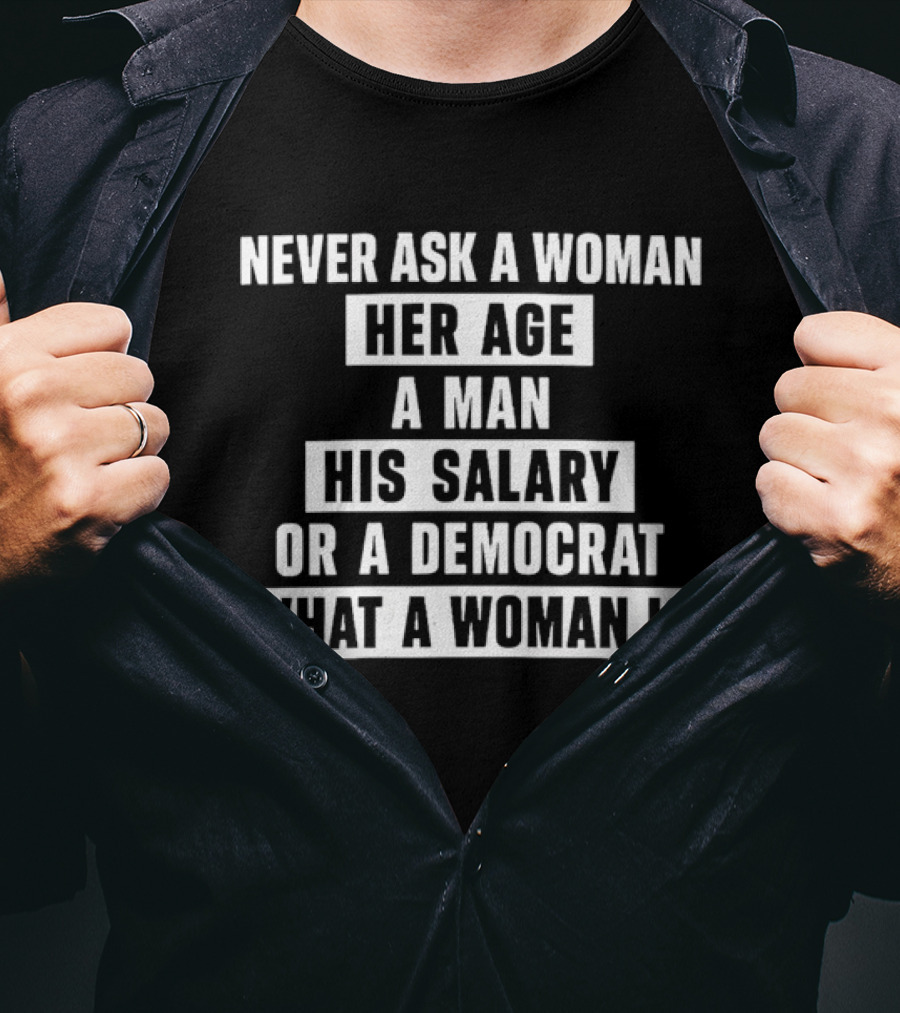 Never Ask A Woman Her Age A Man His Salary Or A Democrat What A Woman Is T-Shirt