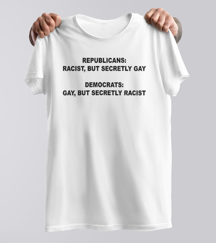 Republicans Racist But Secretly Gay Democrats Gay But Secretly Racist T-Shirt