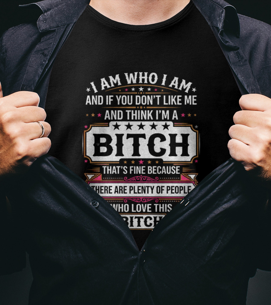 I Am Who I Am And If You Don't Like Me And Think I'm A Bitch That's Fine Because There Are Plenty Of People Who Love This Bitch T-Shirt