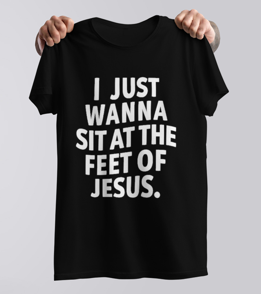 I Just Wanna Sit At The Feet Of Jesus Christian Faith T-Shirt