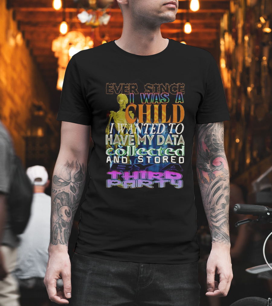 Ever Since I Was A Child I Wanted To Have My Data Collected And Stored By A Third Party T-Shirt