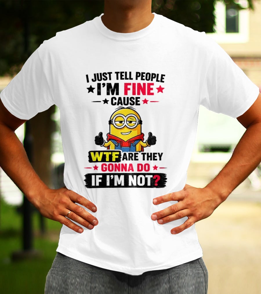 Minion I'm Fine Cause WTF Are They Gonna Do If I'm Not T-Shirt