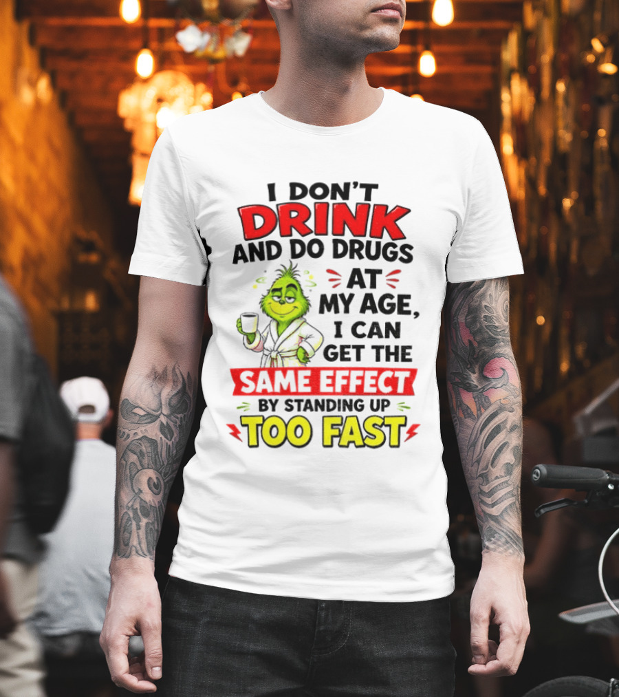 Grinch I Don't Drink And Do Drugs At My Age I Can Get The Same Effect By Standing Up Too Fast T-Shirt