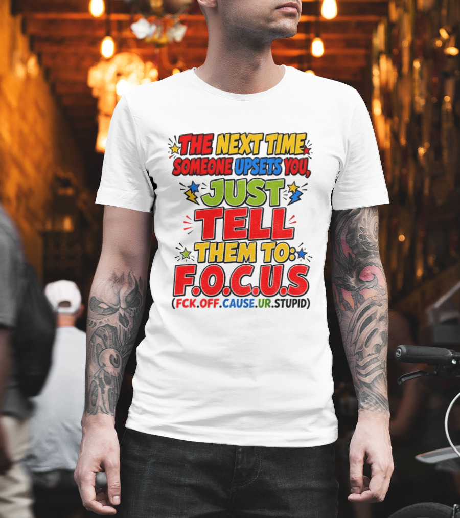 The Next Time Someone Upsets You Just Tell Them To F.O.C.U.S. (F*ck Off Cause Ur Stupid) T-Shirt