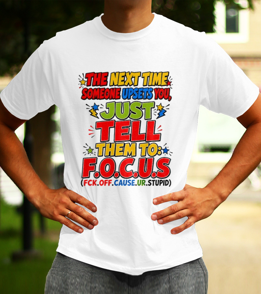 The Next Time Someone Upsets You Just Tell Them To F.O.C.U.S. (F*ck Off Cause Ur Stupid) T-Shirt