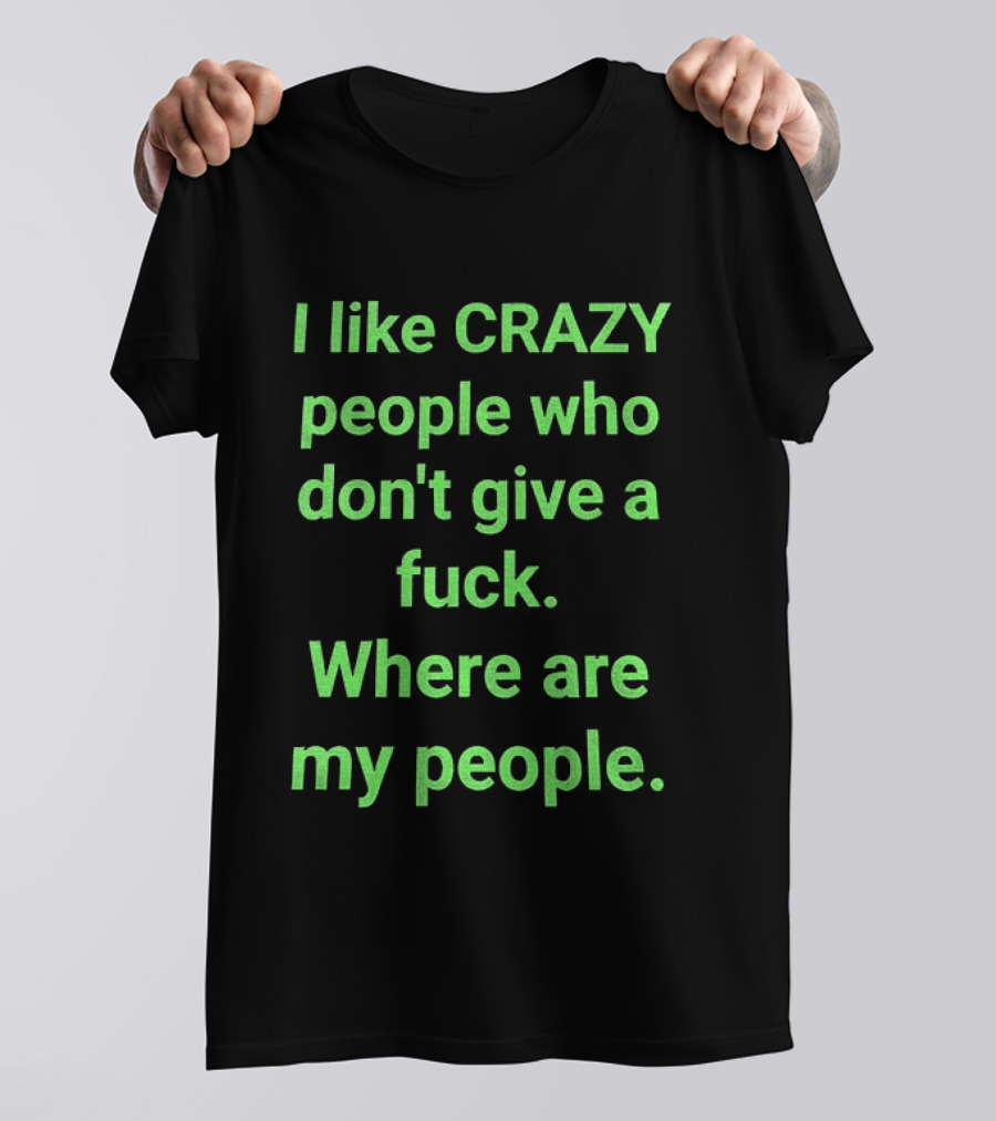 I Like Crazy People Who Don't Give A Fuck Where Are My People T-Shirt