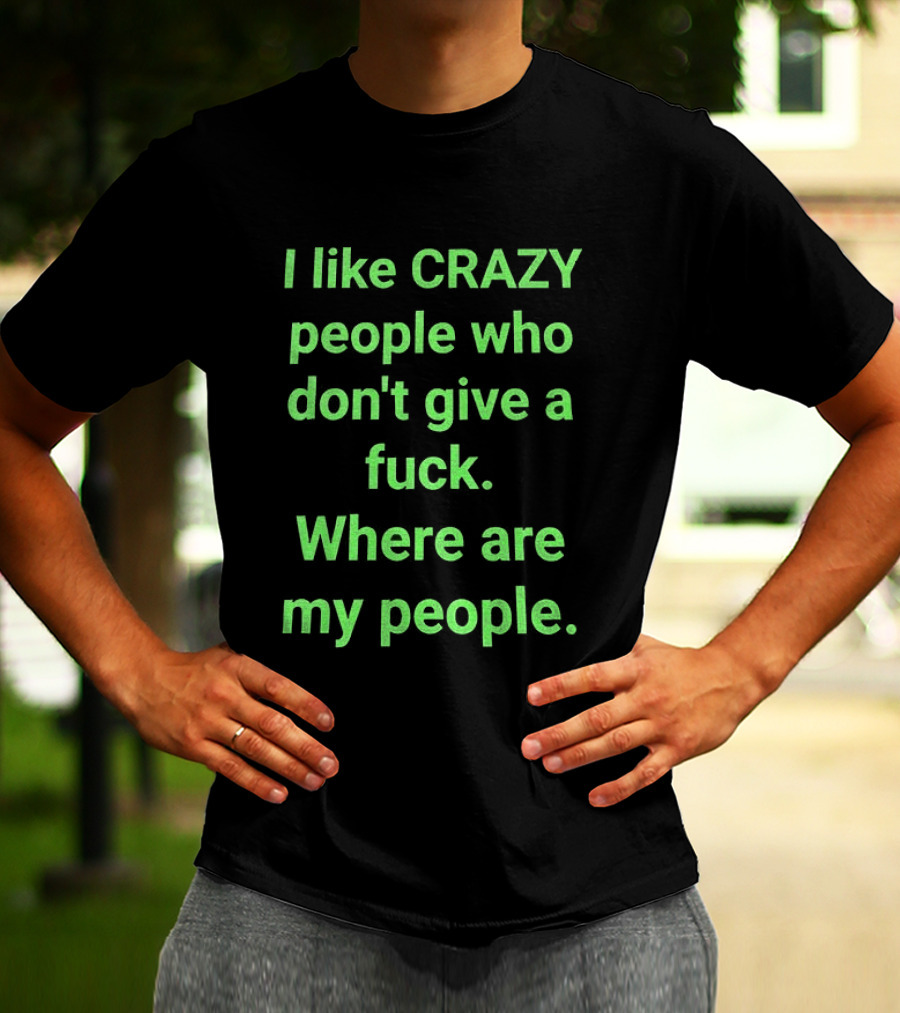 I Like Crazy People Who Don't Give A Fuck Where Are My People T-Shirt