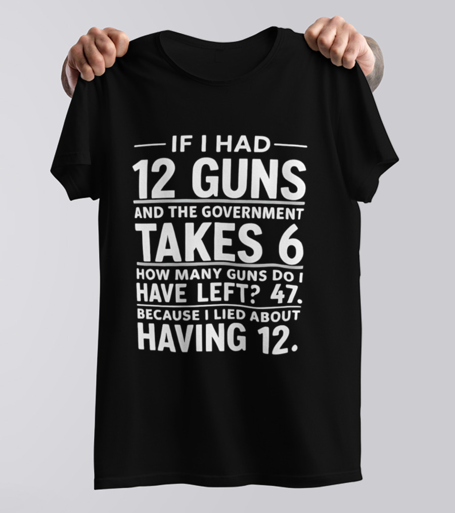 If I Had 12 Guns And The Government Takes 6 How Many Guns Do I Have Left 47 Because I Lied About Having 12 T-Shirt