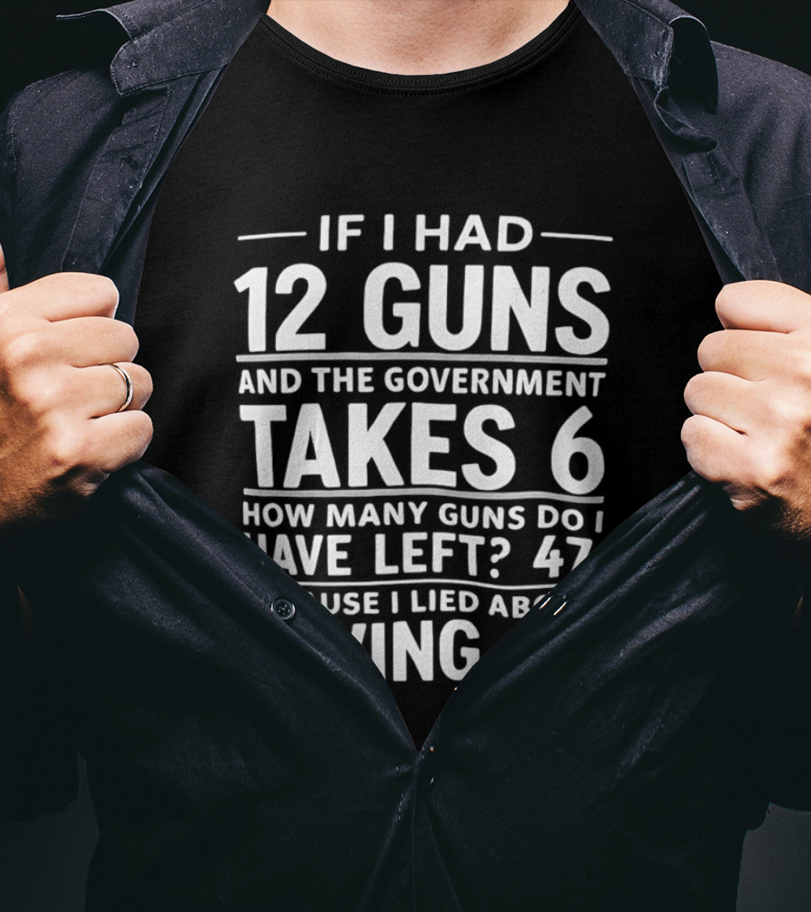 If I Had 12 Guns And The Government Takes 6 How Many Guns Do I Have Left 47 Because I Lied About Having 12 T-Shirt