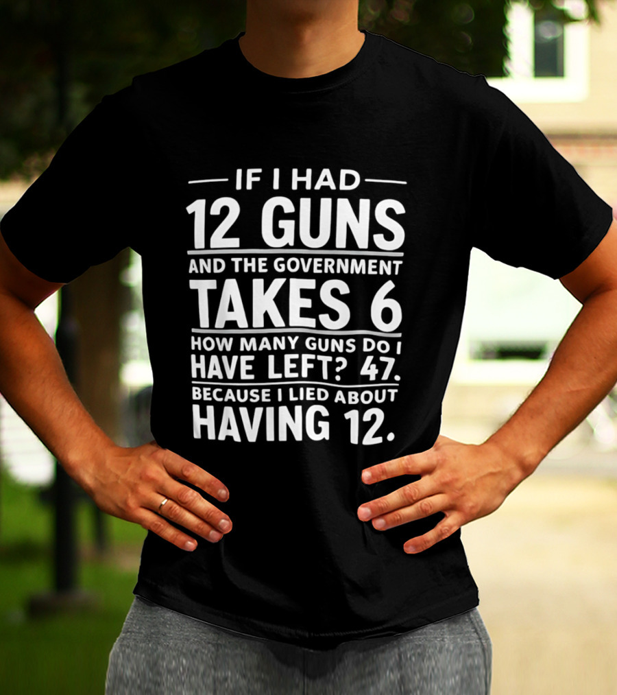 If I Had 12 Guns And The Government Takes 6 How Many Guns Do I Have Left 47 Because I Lied About Having 12 T-Shirt
