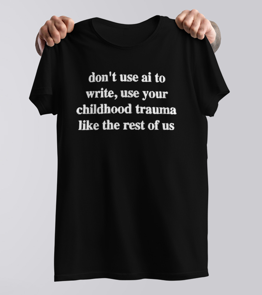 Don't Use AI To Write Use Your Childhood Trauma Like The Rest Of Us T-Shirt