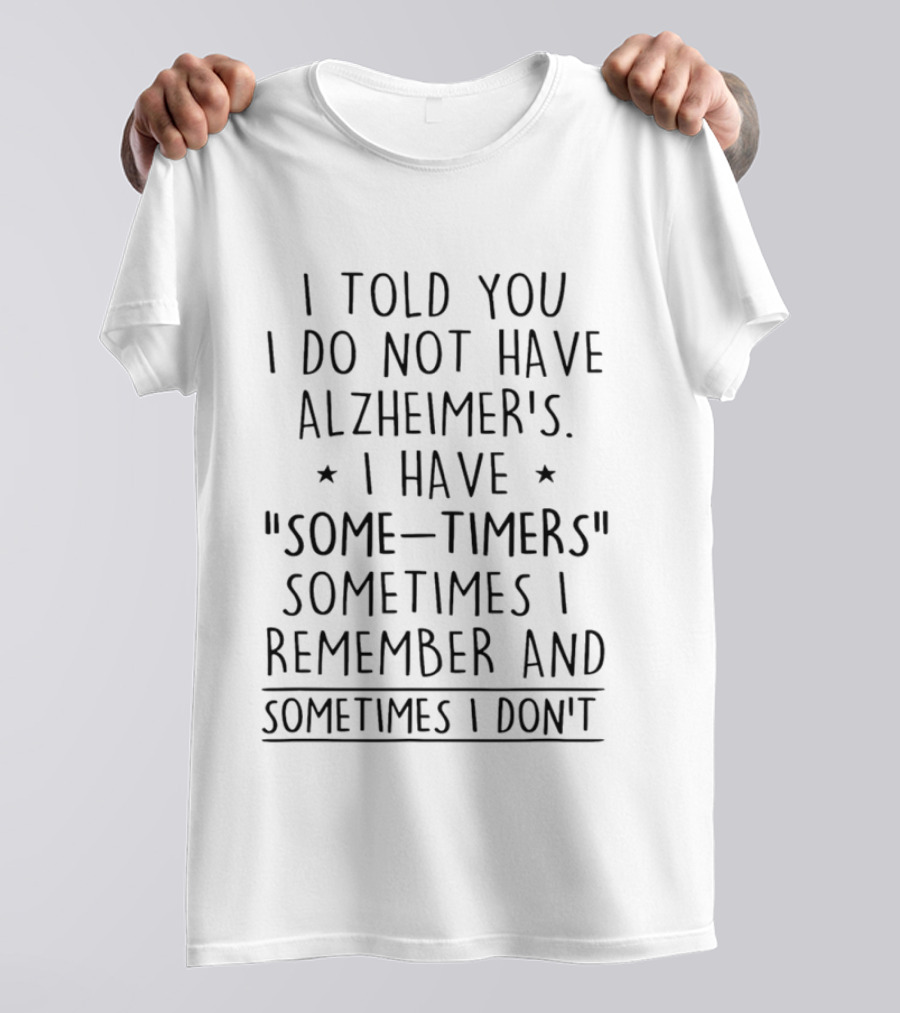 I Told You I Do Not Have Alzheimers I Have Some Timers Sometimes I Remember And Sometimes I Dont T-Shirt
