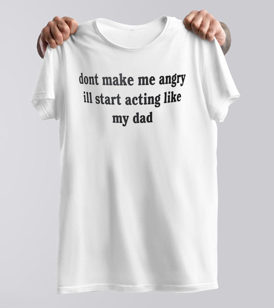 Dont Make Me Angry Ill Start Acting Like My Dad T-Shirt