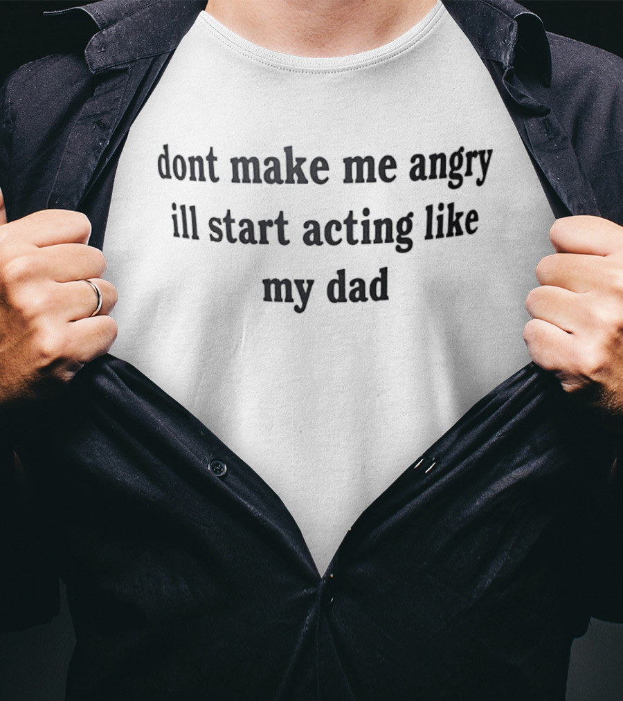 Dont Make Me Angry Ill Start Acting Like My Dad T-Shirt