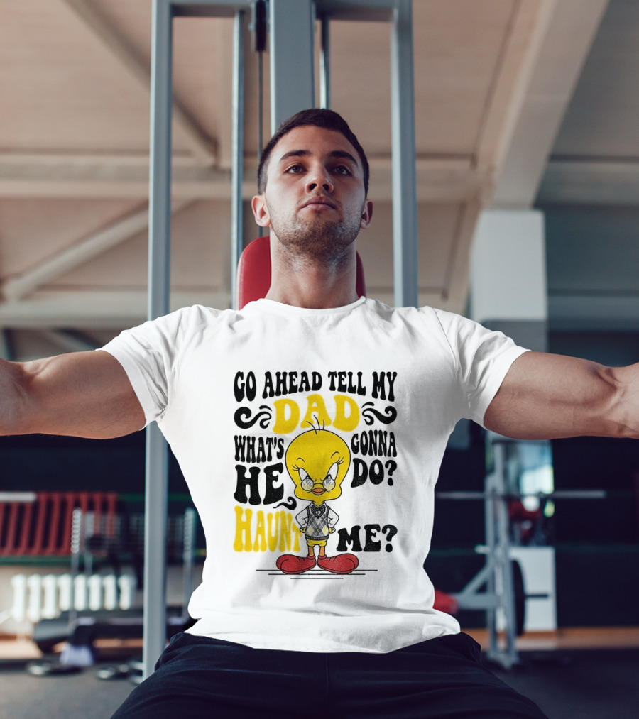 Tweety Bird Go Ahead Tell My Dad What's He Gonna Do Haunt Me T-Shirt
