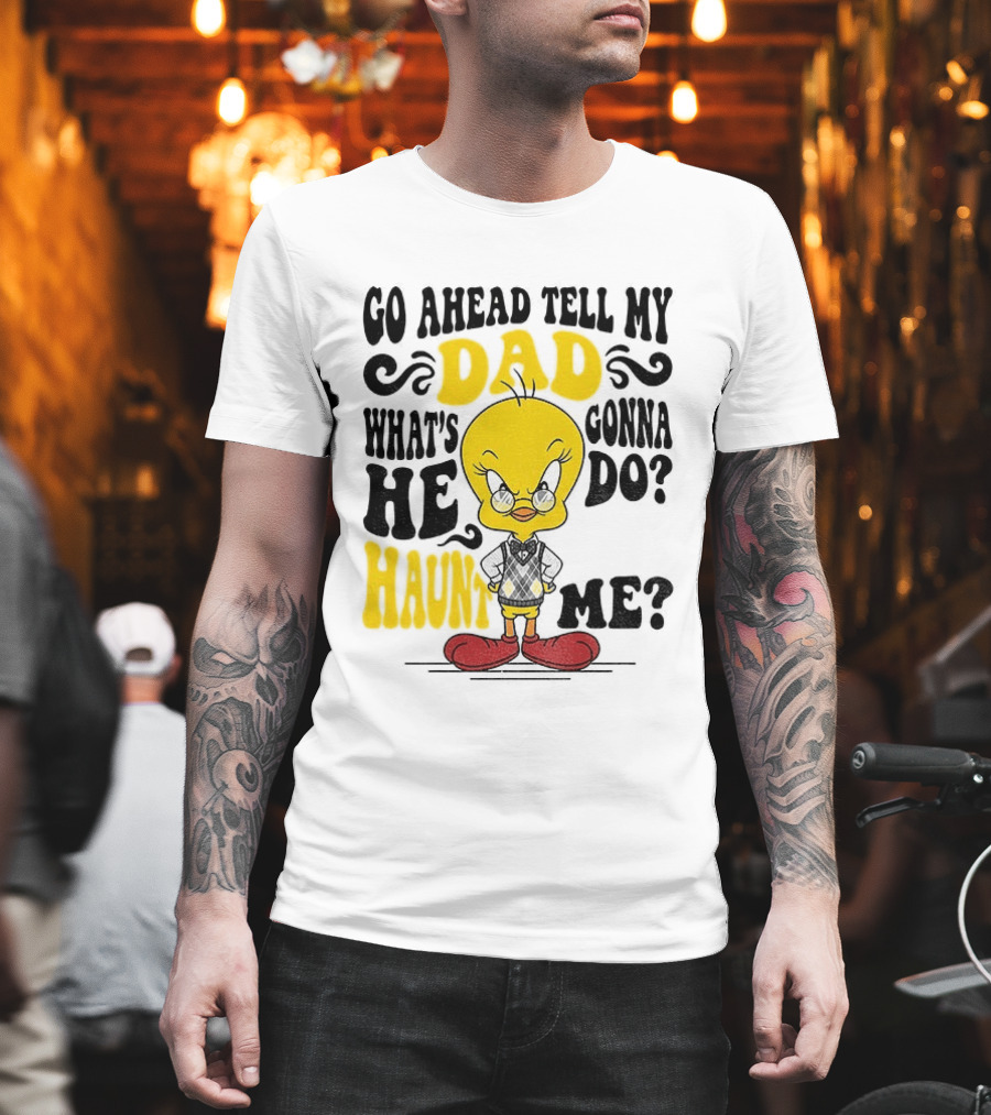Tweety Bird Go Ahead Tell My Dad What's He Gonna Do Haunt Me T-Shirt