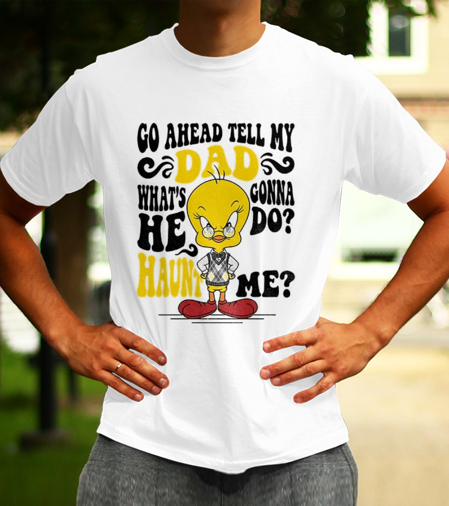 Tweety Bird Go Ahead Tell My Dad What's He Gonna Do Haunt Me T-Shirt