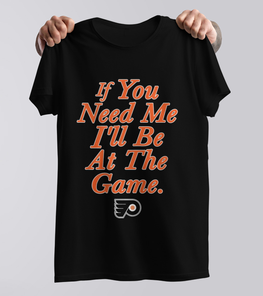If You Need Me I'll Be At The Game Philadelphia Flyers Fan T-Shirt
