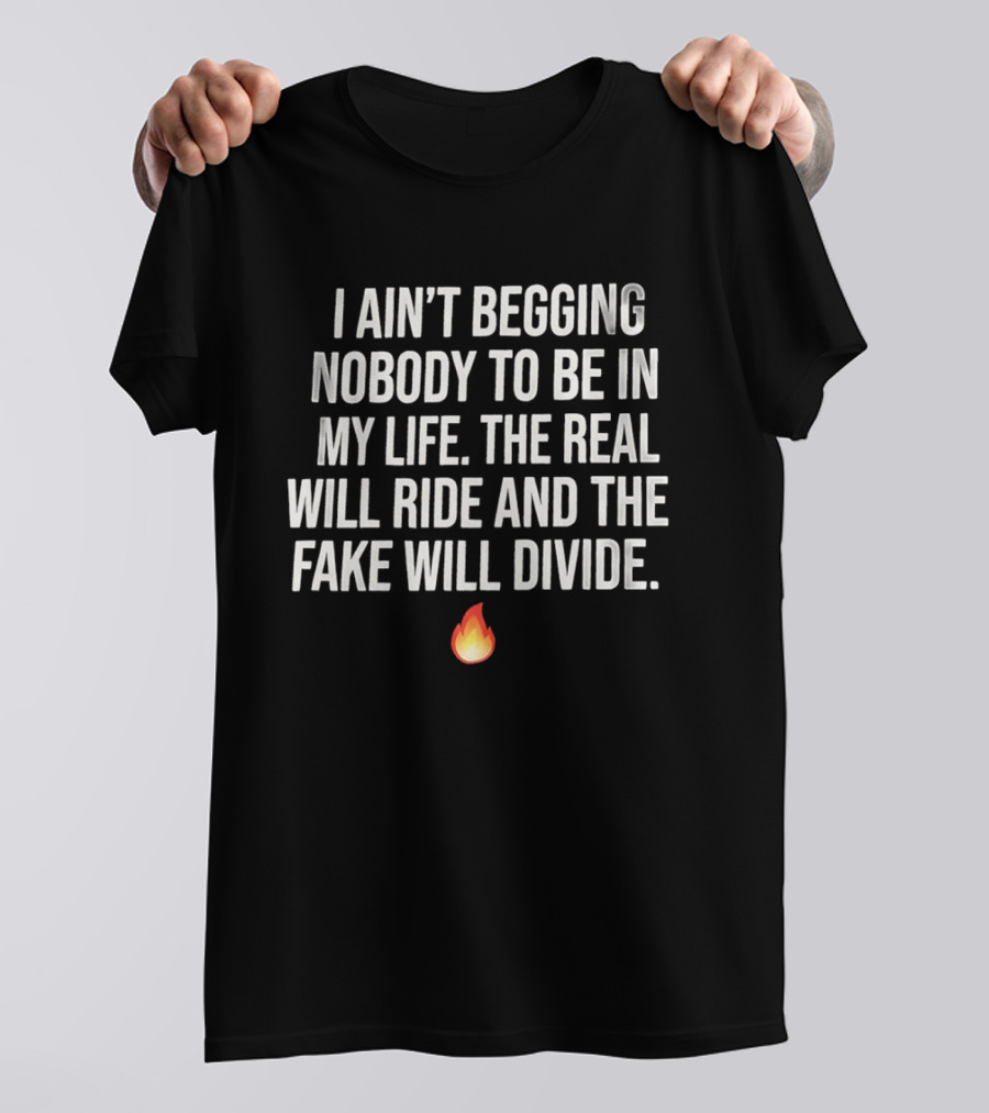 I Ain't Begging Nobody To Be In My Life The Real Will Ride And The Fake Will Divide Flame Emoji T-Shirt