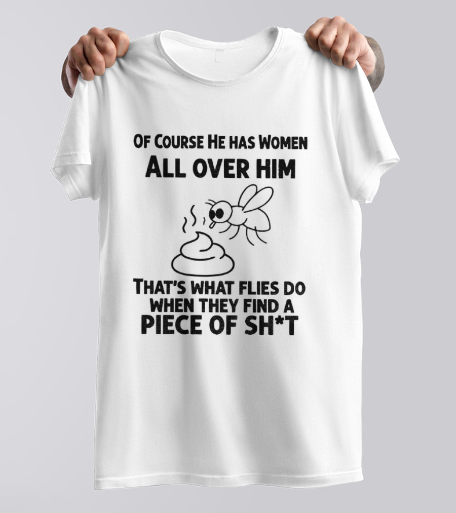Of Course He Has Women All Over Him That's What Flies Do When They Find A Piece Of Sh*t T-Shirt
