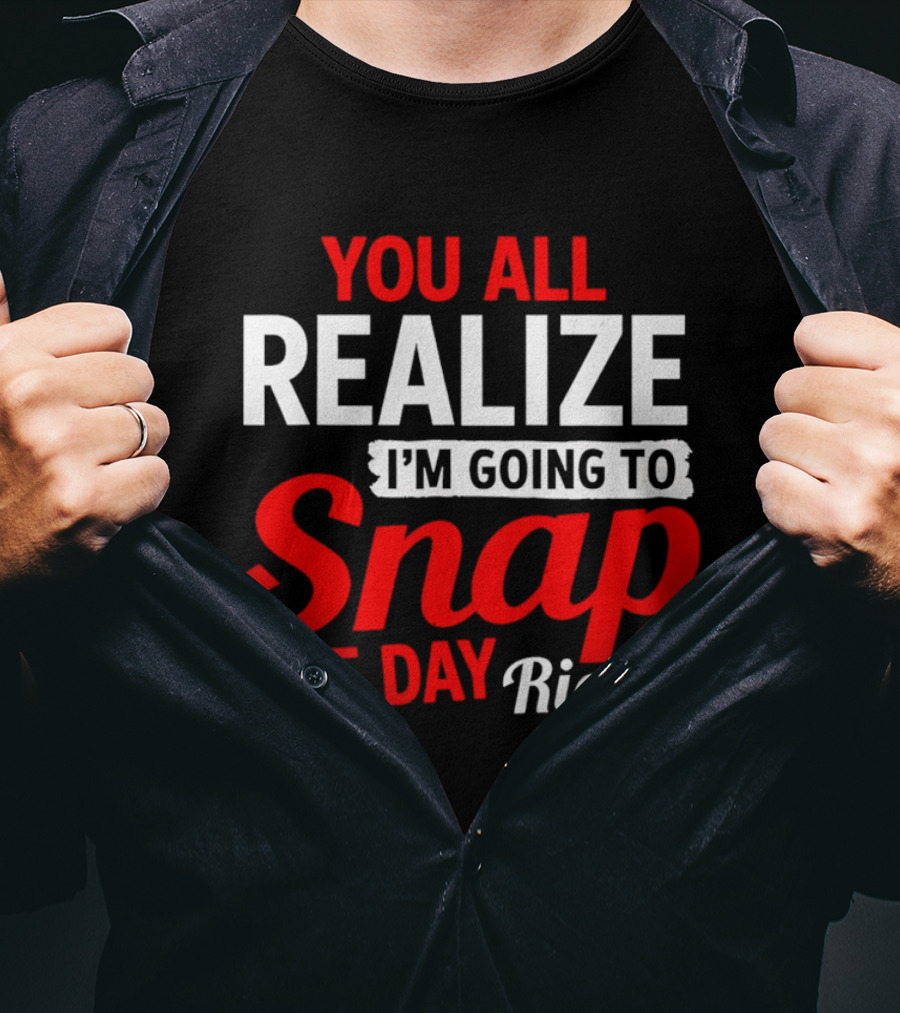 You All Realize I'm Going To Snap One Day Right Bold Motivational T-Shirt