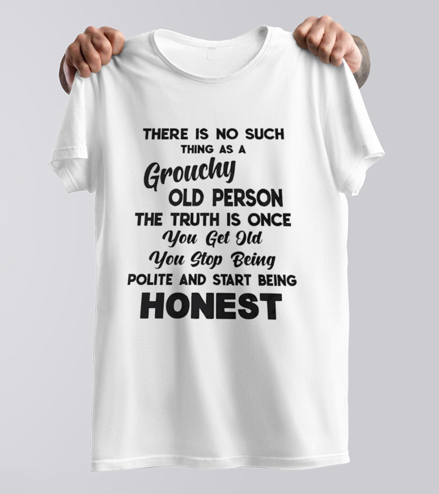 There Is No Such Thing As A Grouchy Old Person You Get Old You Stop Being Polite And Start Being Honest T-Shirt