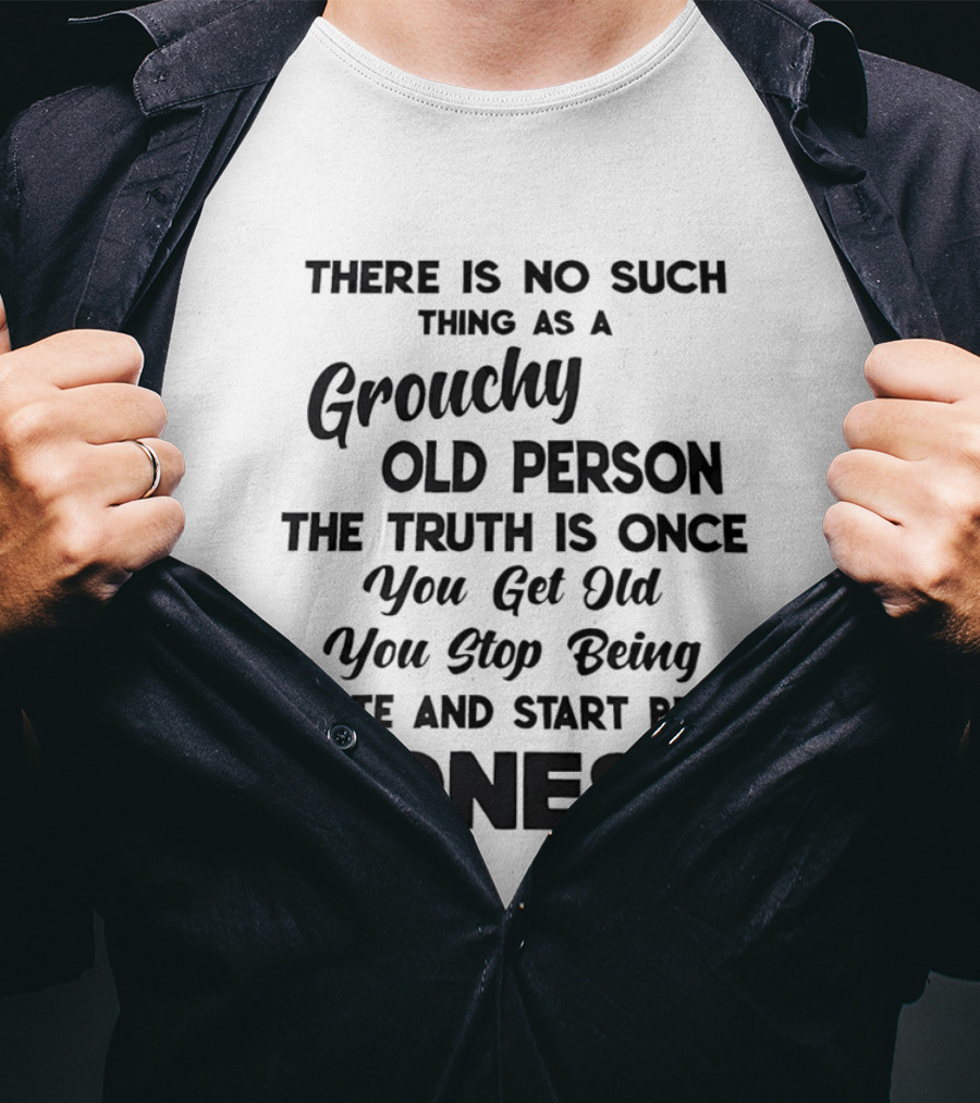 There Is No Such Thing As A Grouchy Old Person You Get Old You Stop Being Polite And Start Being Honest T-Shirt