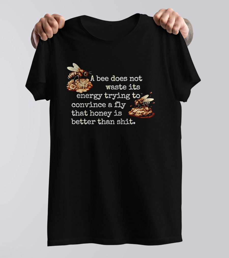 A Bee Does Not Waste Energy Convincing A Fly Honey Is Better Than Shit T-Shirt