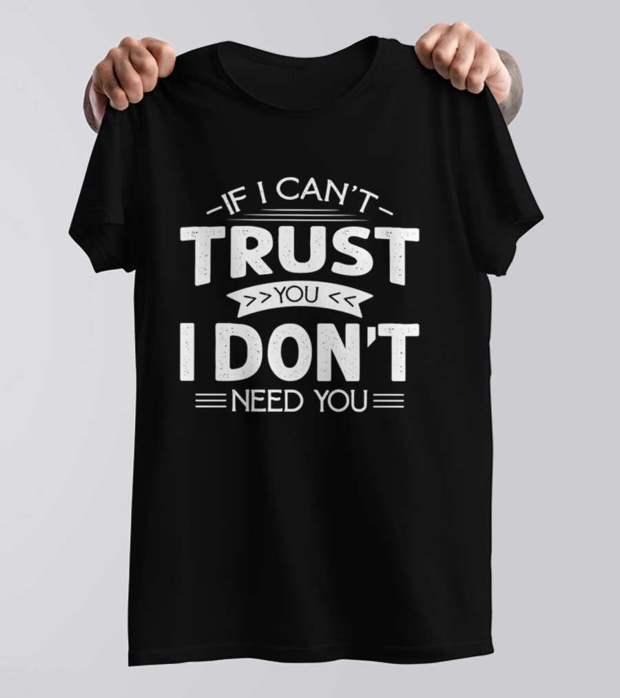 If I Can't Trust You I Don't Need You T-Shirt