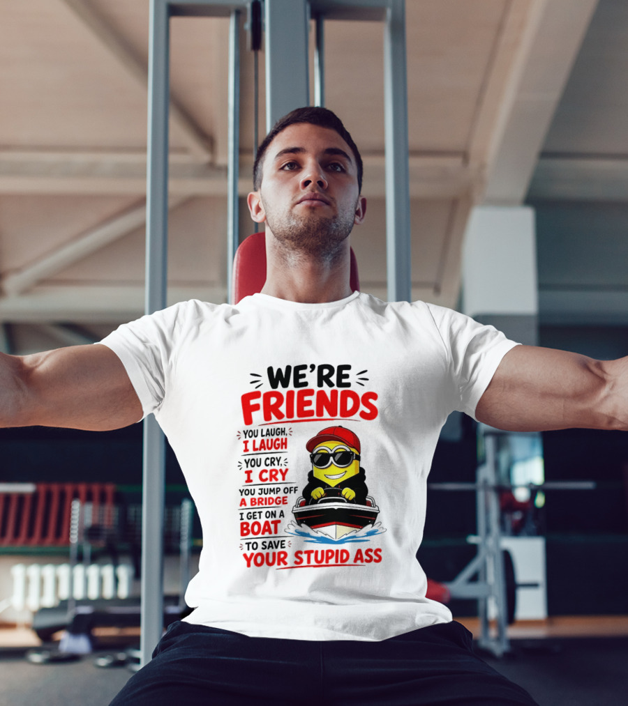 We're Friends Minion You Laugh I Laugh You Cry I Cry Jump Off Bridge I Get On Boat Save Your Stupid Ass T-Shirt