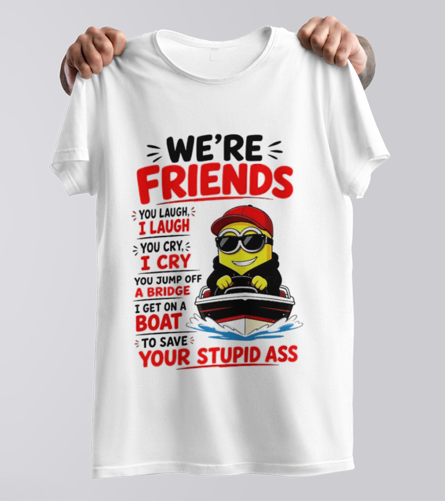 We're Friends Minion You Laugh I Laugh You Cry I Cry Jump Off Bridge I Get On Boat Save Your Stupid Ass T-Shirt