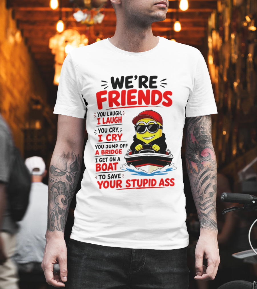 We're Friends Minion You Laugh I Laugh You Cry I Cry Jump Off Bridge I Get On Boat Save Your Stupid Ass T-Shirt